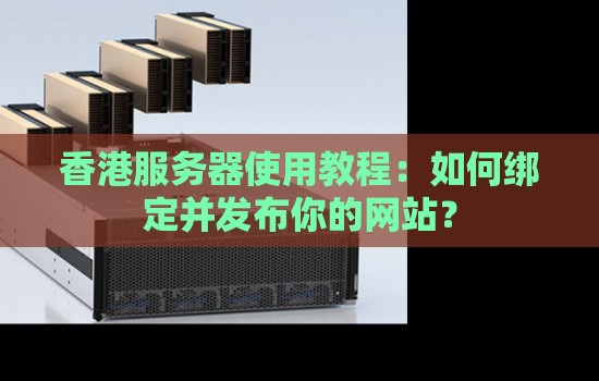 香港服务器使用教程:如何绑定并发布你的网站? 香港服务器使用教程:如何绑定并发布你的网站?