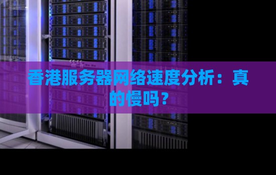 香港服务器网络速度分析:真的慢吗? 香港服务器网络速度分析:真的慢吗?