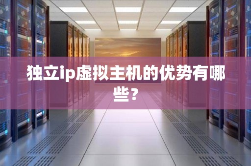 独立ip虚拟主机的优势有哪些? 独立ip虚拟主机的优势有哪些?