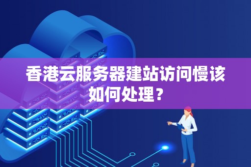 香港云服务器建站访问慢该如何处理? 香港云服务器建站访问慢该如何处理?