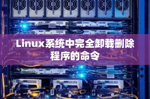 Linux系统中完全卸载删除程序的命令 Linux系统中完全卸载删除程序的命令