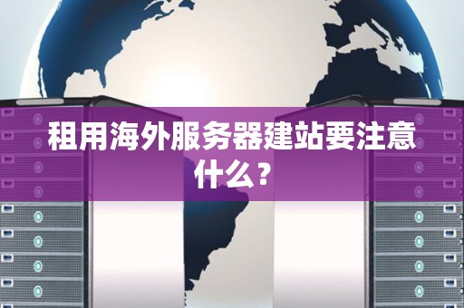 租用海外服务器建站要注意什么? 租用海外服务器建站要注意什么?