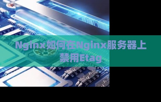 Nginx如何在Nginx服务器上禁用Etag Nginx如何在Nginx服务器上禁用Etag
