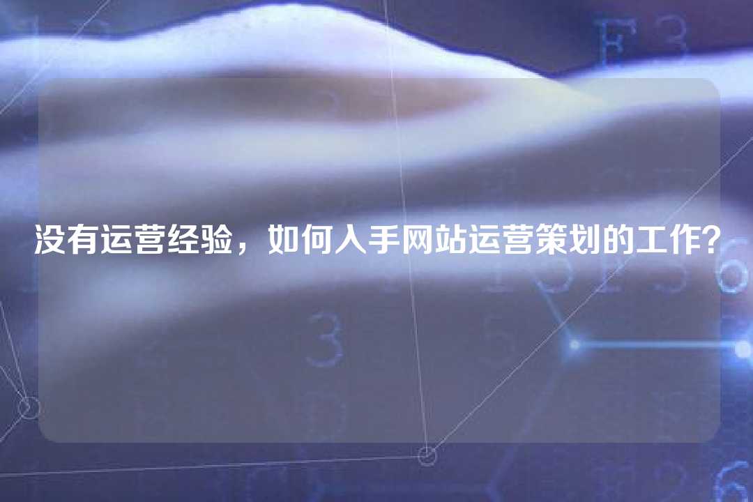 没有运营经验,如何入手网站运营策划的工作?
